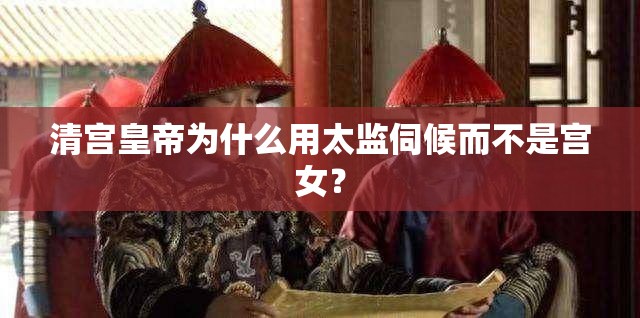 清宫皇帝为什么用太监伺候而不是宫女? 清宫皇帝为什么用太监伺候而不是宫女?