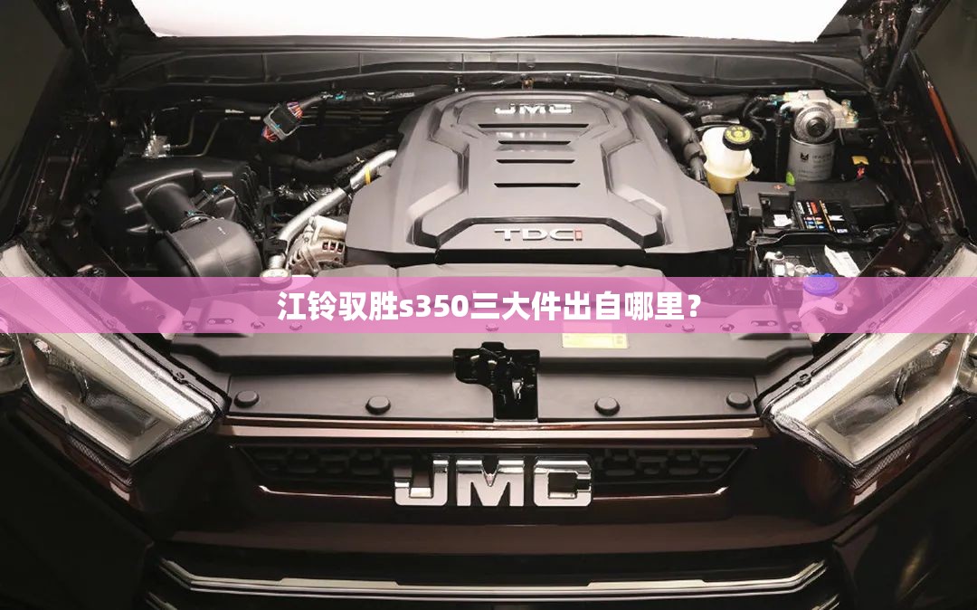江铃驭胜s350三大件出自哪里? 江铃驭胜s350三大件出自哪里?
