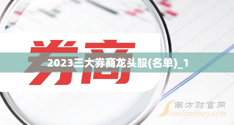 2023三大券商龙头股(名单)_1 2023三大券商龙头股(名单)_1