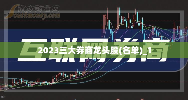 2023三大券商龙头股(名单)_1 2023三大券商龙头股(名单)_1