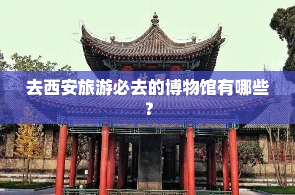 去西安旅游必去的博物馆有哪些？