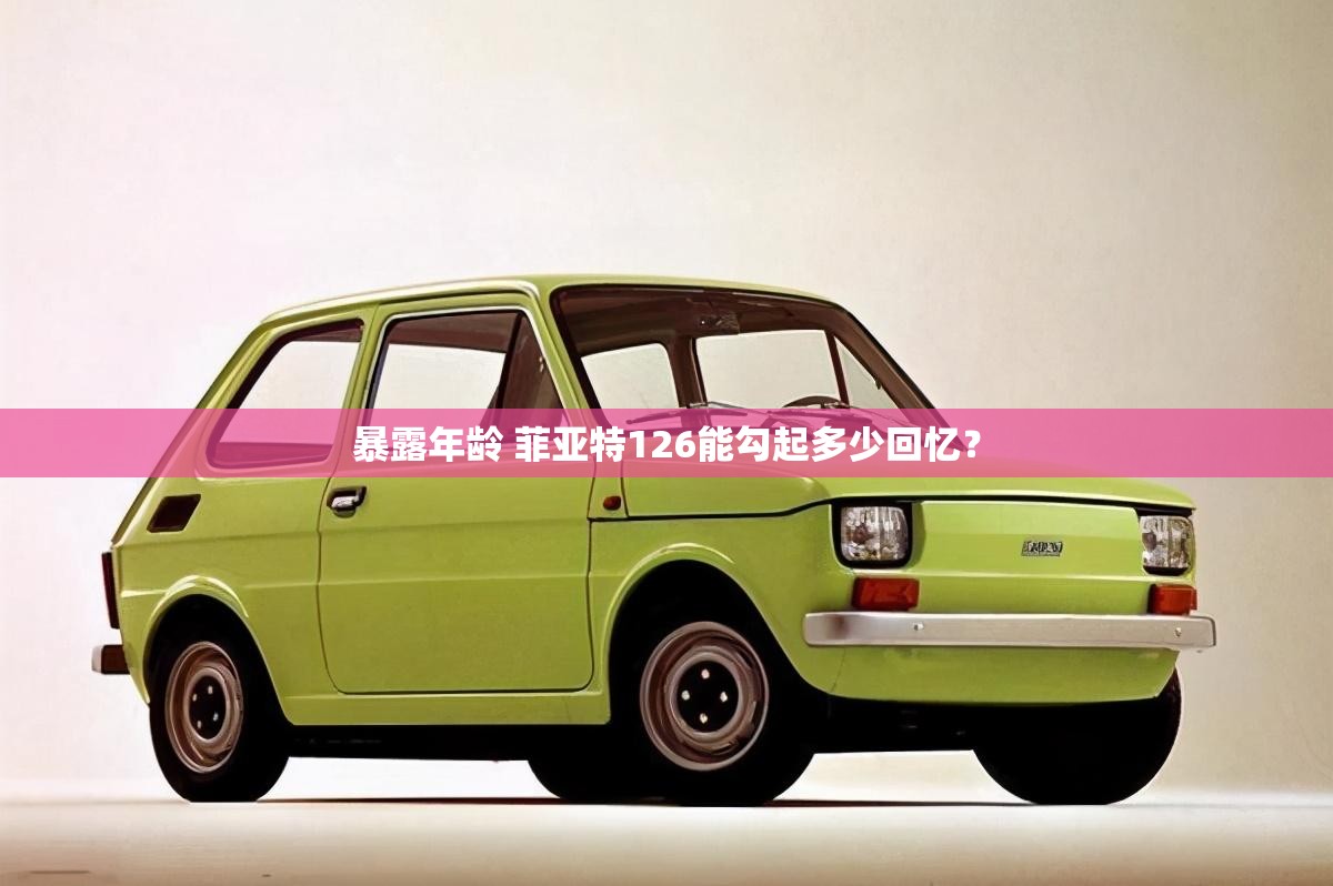 暴露年龄 菲亚特126能勾起多少回忆？