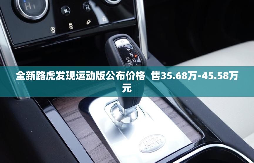 全新路虎发现运动版公布价格 售35.68万-45.58万元 全新路虎发现运动版公布价格 售35.68万-45.58万元