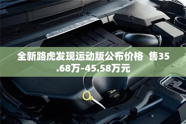全新路虎发现运动版公布价格 售35.68万-45.58万元 全新路虎发现运动版公布价格 售35.68万-45.58万元