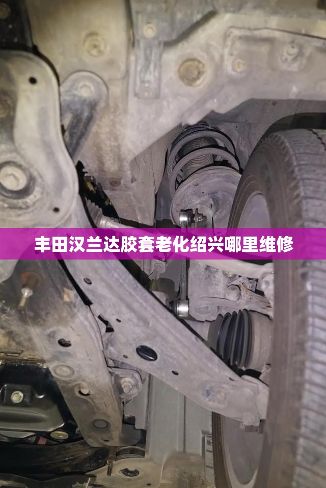 丰田汉兰达胶套老化绍兴哪里维修 丰田汉兰达胶套老化绍兴哪里维修