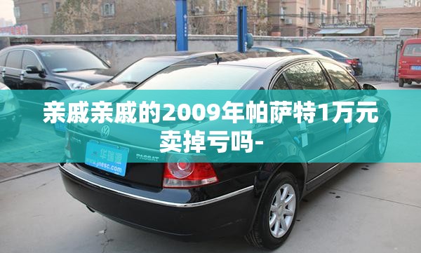 亲戚亲戚的2009年帕萨特1万元卖掉亏吗- 亲戚亲戚的2009年帕萨特1万元卖掉亏吗-