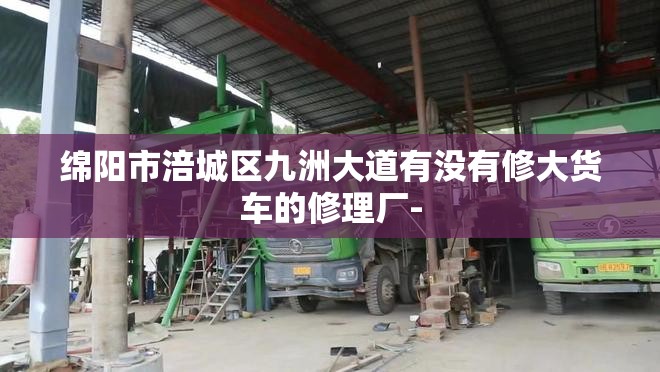绵阳市涪城区九洲大道有没有修大货车的修理厂-