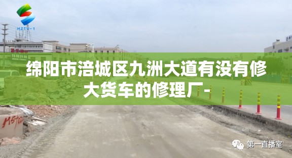 绵阳市涪城区九洲大道有没有修大货车的修理厂-