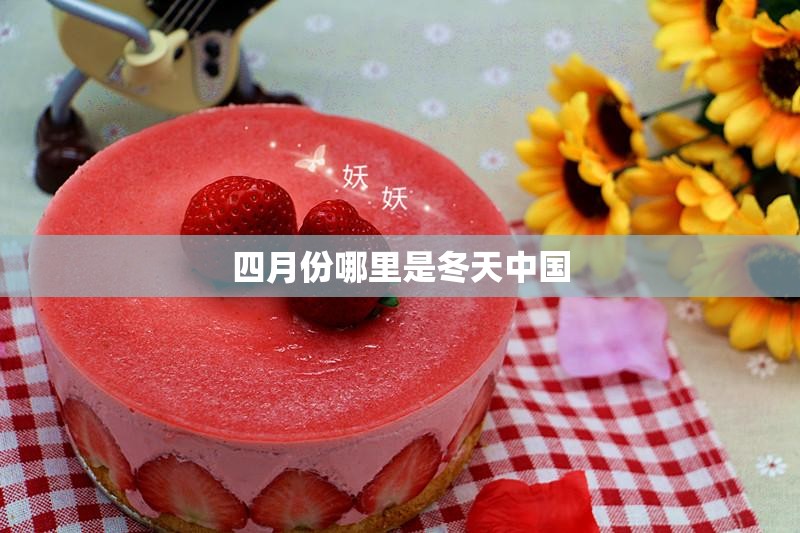 四月份哪里是冬天中国 四月份哪里是冬天中国