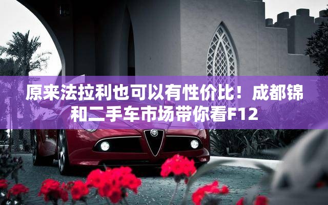 原来法拉利也可以有性价比！成都锦和二手车市场带你看F12