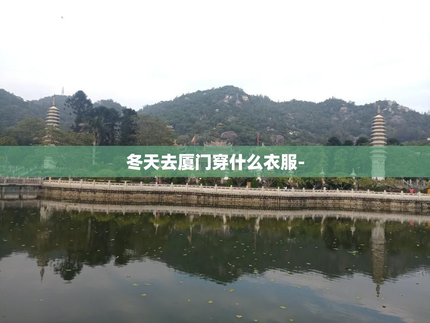 冬天去厦门穿什么衣服- 冬天去厦门穿什么衣服-