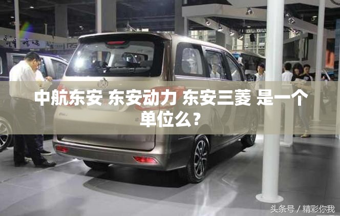 中航东安 东安动力 东安三菱 是一个单位么？