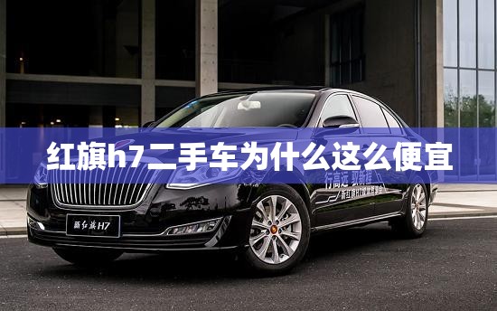 红旗h7二手车为什么这么便宜 红旗h7二手车为什么这么便宜