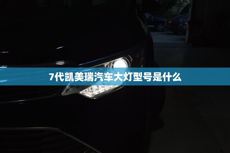 7代凯美瑞汽车大灯型号是什么 7代凯美瑞汽车大灯型号是什么