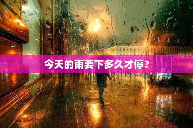 今天的雨要下多久才停? 今天的雨要下多久才停?