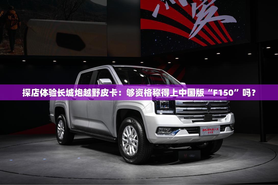 探店体验长城炮越野皮卡：够资格称得上中国版“F150	”吗？