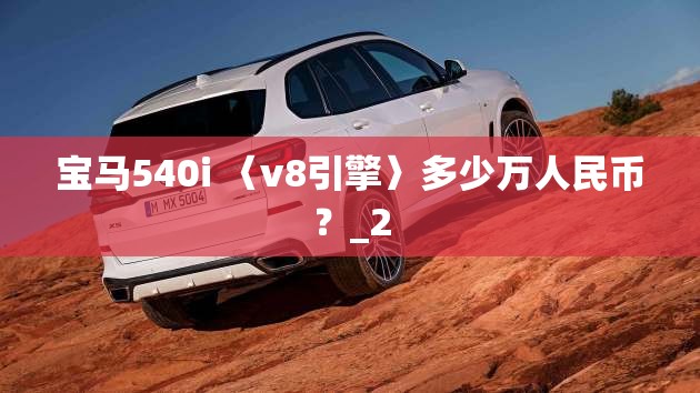 宝马540i 〈v8引擎〉多少万人民币?_2 宝马540i 〈v8引擎〉多少万人民币?_2