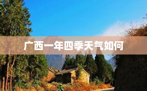 广西一年四季天气如何 广西一年四季天气如何