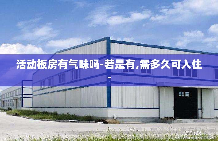 活动板房有气味吗-若是有,需多久可入住-