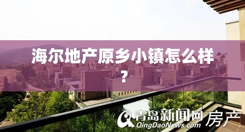 海尔地产原乡小镇怎么样？