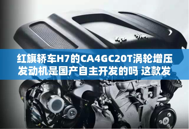 红旗轿车H7的CA4GC20T涡轮增压发动机是国产自主开发的吗 这款发动机性能到底怎么样？