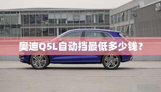 奥迪Q5L自动挡最低多少钱? 奥迪Q5L自动挡最低多少钱?