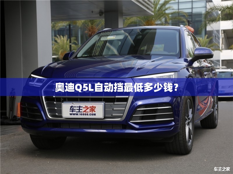 奥迪Q5L自动挡最低多少钱? 奥迪Q5L自动挡最低多少钱?