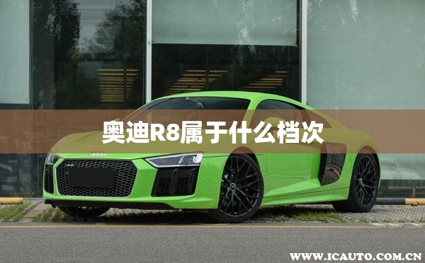 奥迪R8属于什么档次 奥迪R8属于什么档次