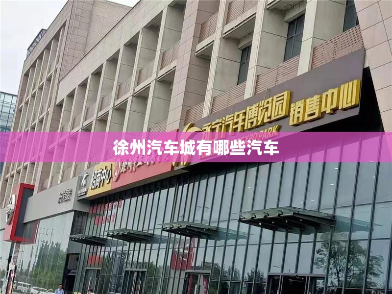 徐州汽车城有哪些汽车 徐州汽车城有哪些汽车