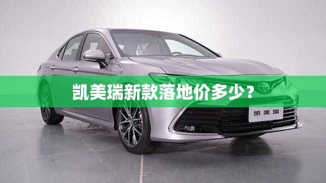 凯美瑞新款落地价多少? 凯美瑞新款落地价多少?