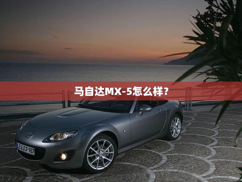 马自达MX-5怎么样? 马自达MX-5怎么样?