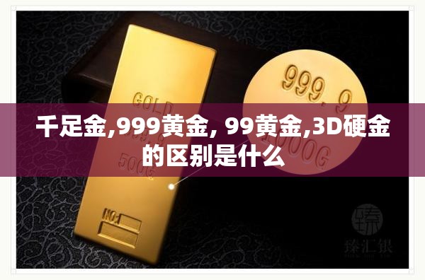 千足金,999黄金, 99黄金,3D硬金的区别是什么 千足金,999黄金, 99黄金,3D硬金的区别是什么