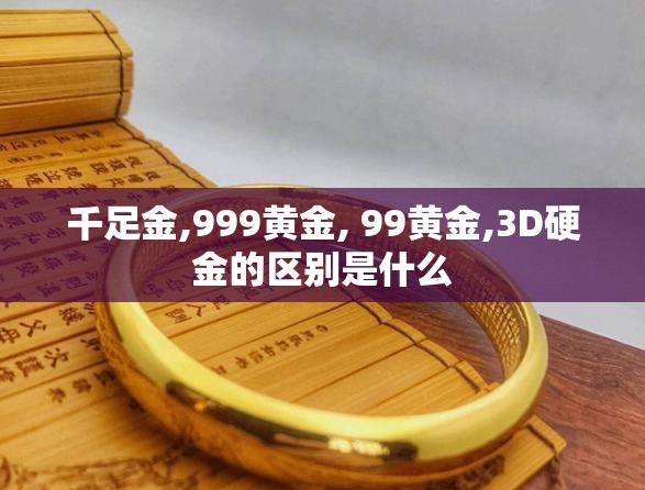 千足金,999黄金, 99黄金,3D硬金的区别是什么 千足金,999黄金, 99黄金,3D硬金的区别是什么
