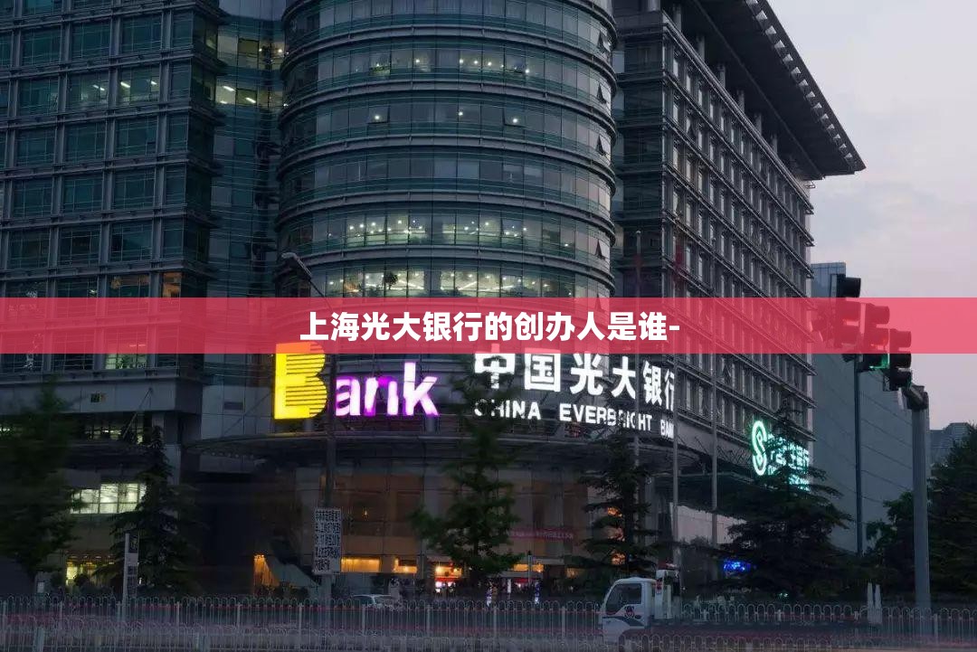 上海光大银行的创办人是谁-