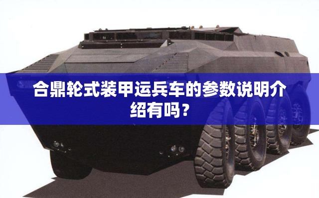 合鼎轮式装甲运兵车的参数说明介绍有吗? 合鼎轮式装甲运兵车的参数说明介绍有吗?