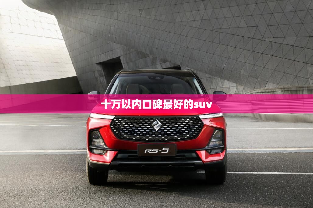 十万以内口碑最好的suv