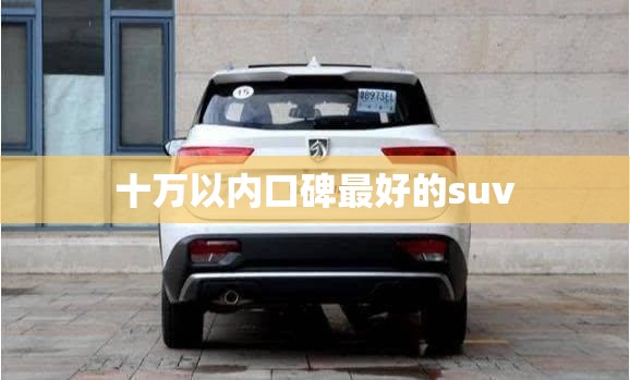 十万以内口碑最好的suv